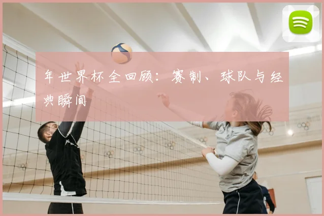 年世界杯全回顾：赛制、球队与经典瞬间