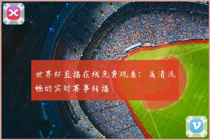 世界杯直播在线免费观看：高清流畅的实时赛事转播