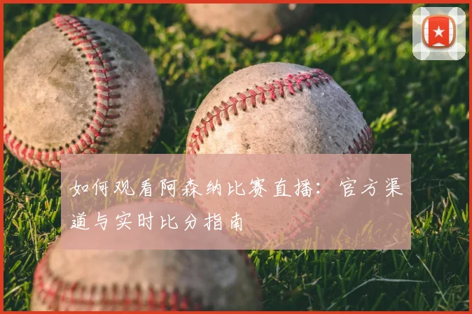 如何观看阿森纳比赛直播：官方渠道与实时比分指南
