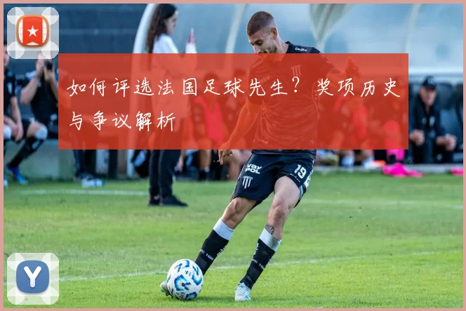 如何评选法国足球先生？奖项历史与争议解析