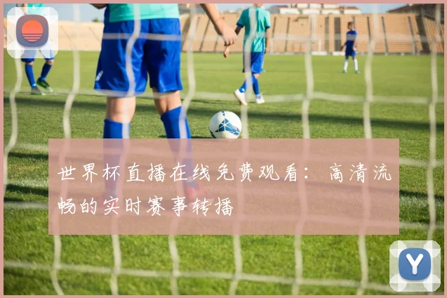 世界杯直播在线免费观看：高清流畅的实时赛事转播