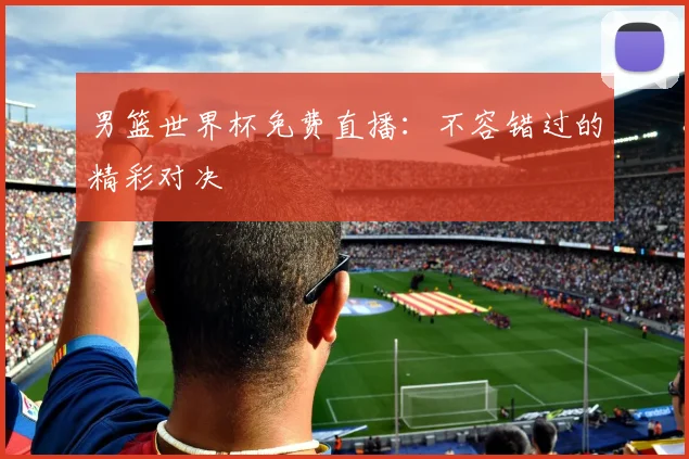 男篮世界杯免费直播：不容错过的精彩对决