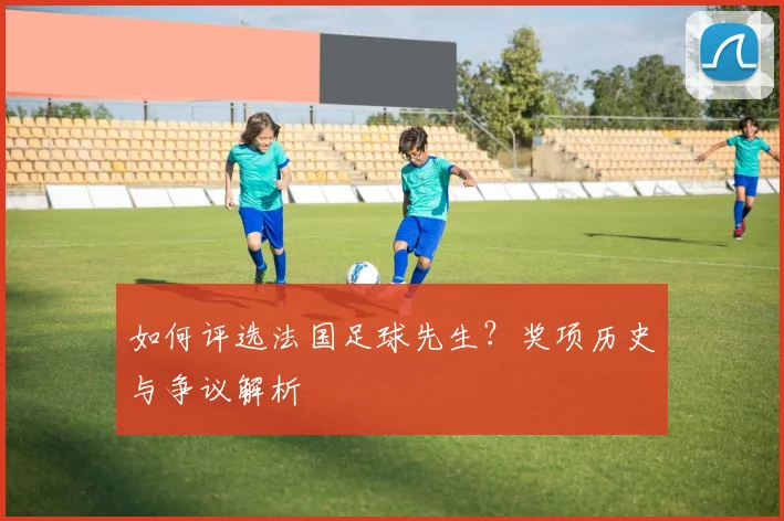 如何评选法国足球先生？奖项历史与争议解析