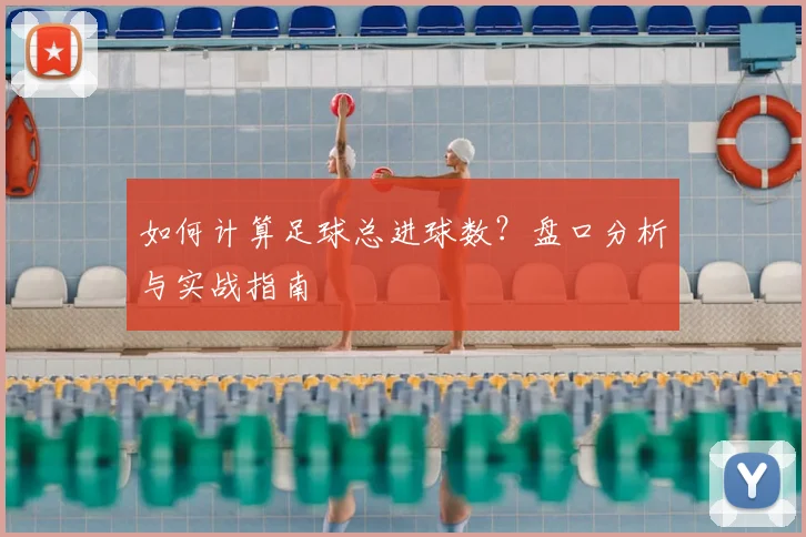 如何计算足球总进球数？盘口分析与实战指南