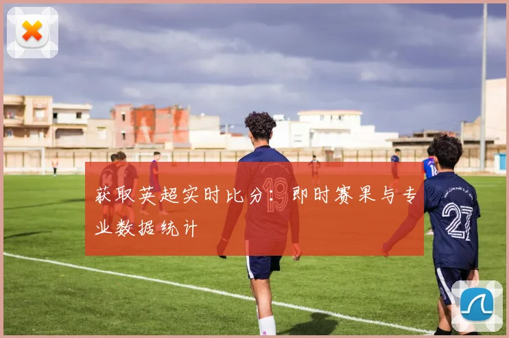 获取英超实时比分：即时赛果与专业数据统计
