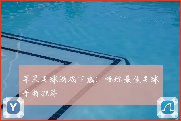 苹果足球游戏下载：畅玩最佳足球手游推荐