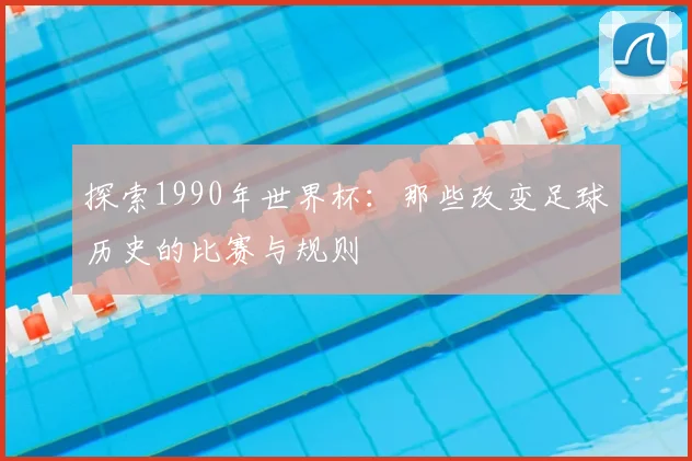 探索1990年世界杯：那些改变足球历史的比赛与规则