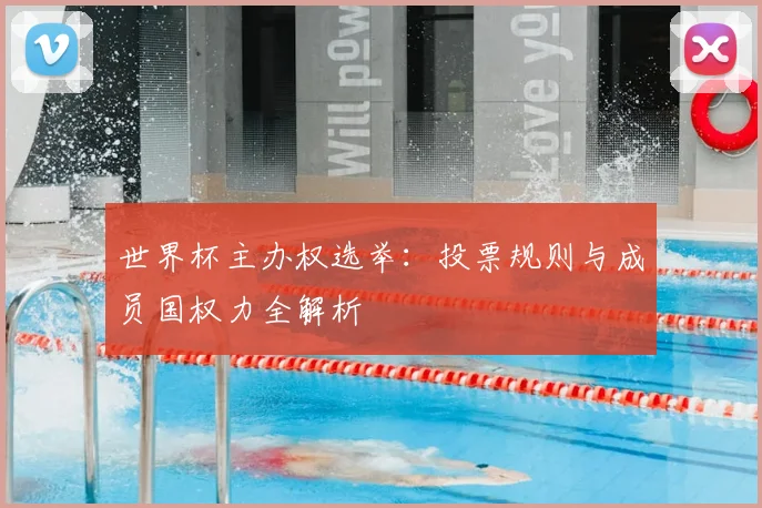 世界杯主办权选举：投票规则与成员国权力全解析