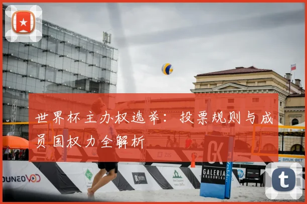 世界杯主办权选举：投票规则与成员国权力全解析