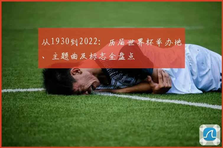 从1930到2022:历届世界杯举办地、主题曲及标志全盘点