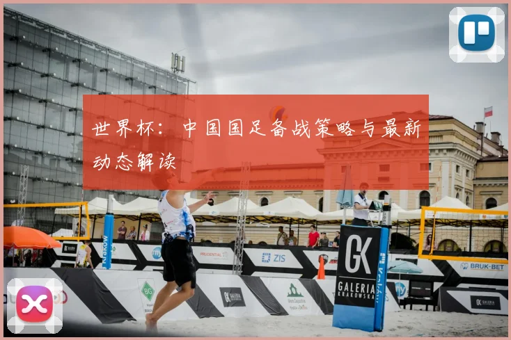 世界杯：中国国足备战策略与最新动态解读