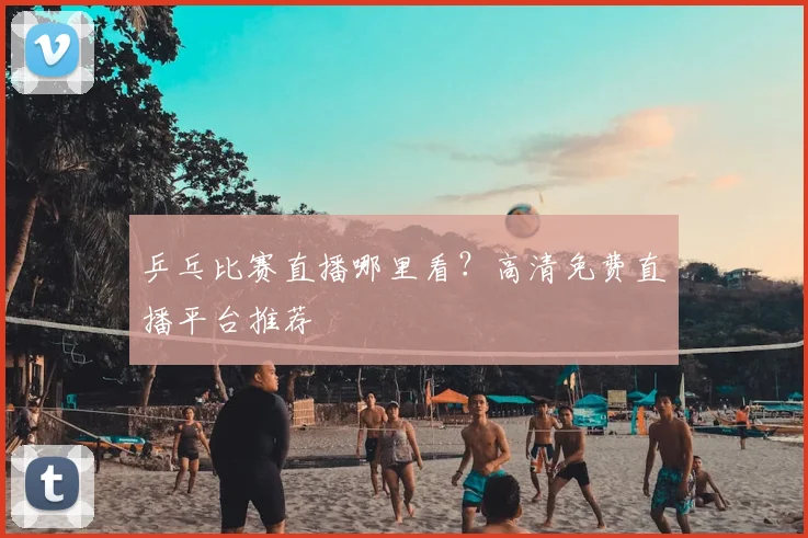 乒乓比赛直播哪里看?高清免费直播平台推荐