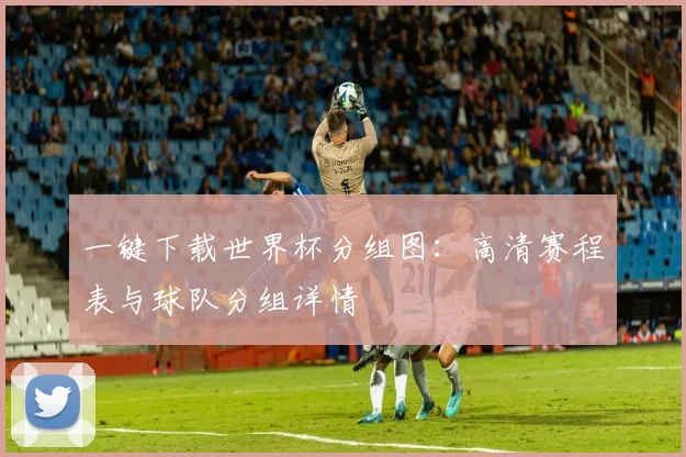 一键下载世界杯分组图：高清赛程表与球队分组详情