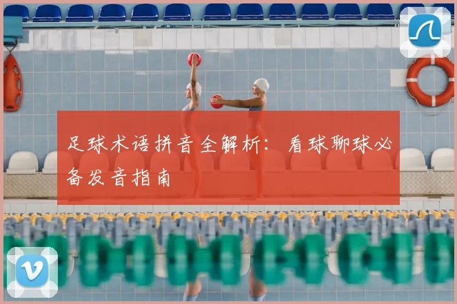 足球术语拼音全解析：看球聊球必备发音指南