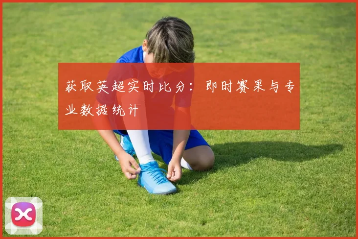 获取英超实时比分：即时赛果与专业数据统计